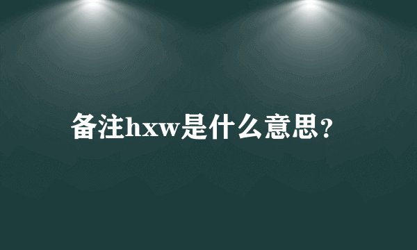 备注hxw是什么意思？