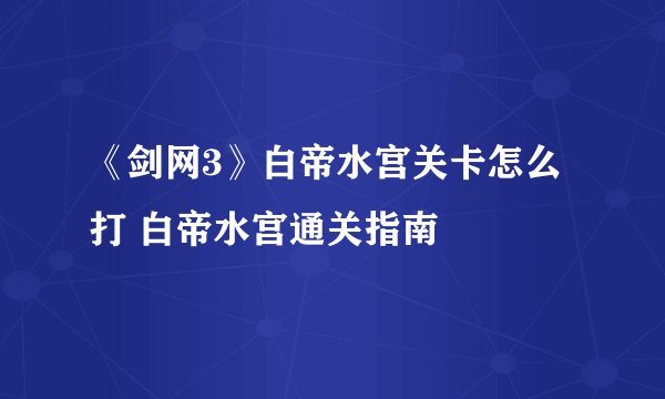 《剑网3》白帝水宫关卡怎么打 白帝水宫通关指南