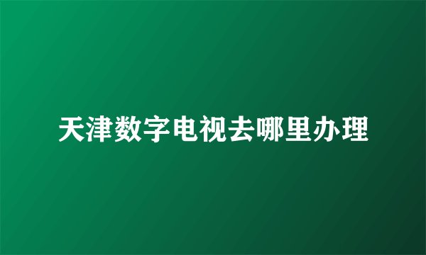 天津数字电视去哪里办理
