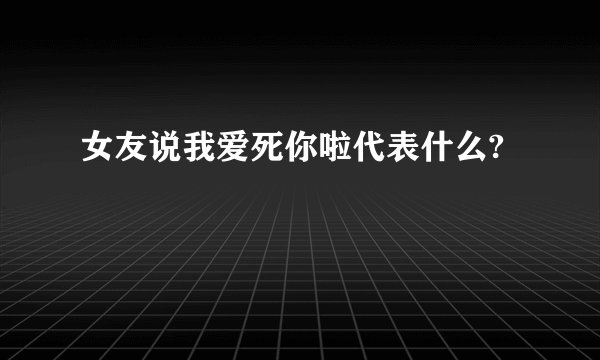 女友说我爱死你啦代表什么?