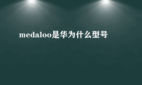 medaloo是华为什么型号