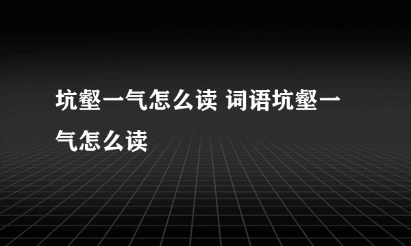 坑壑一气怎么读 词语坑壑一气怎么读
