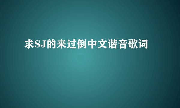 求SJ的来过倒中文谐音歌词