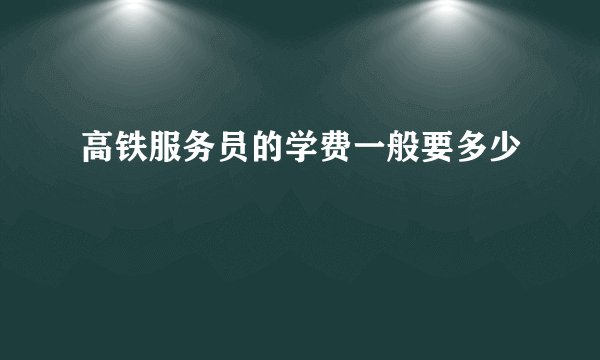 高铁服务员的学费一般要多少