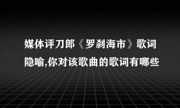 媒体评刀郎《罗刹海市》歌词隐喻,你对该歌曲的歌词有哪些