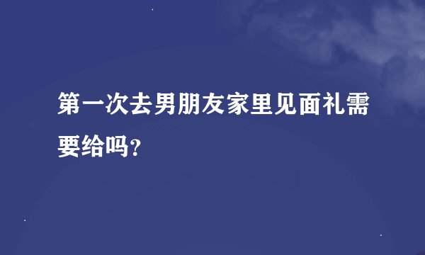 第一次去男朋友家里见面礼需要给吗？