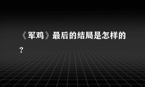 《军鸡》最后的结局是怎样的?
