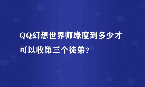 QQ幻想世界师缘度到多少才可以收第三个徒弟？