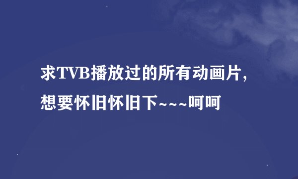 求TVB播放过的所有动画片,想要怀旧怀旧下~~~呵呵
