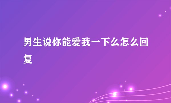 男生说你能爱我一下么怎么回复