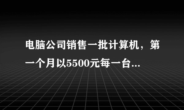 电脑公司销售一批计算机，第一个月以5500元每一台的价格出售60台，第二个月起降价，以5000元一