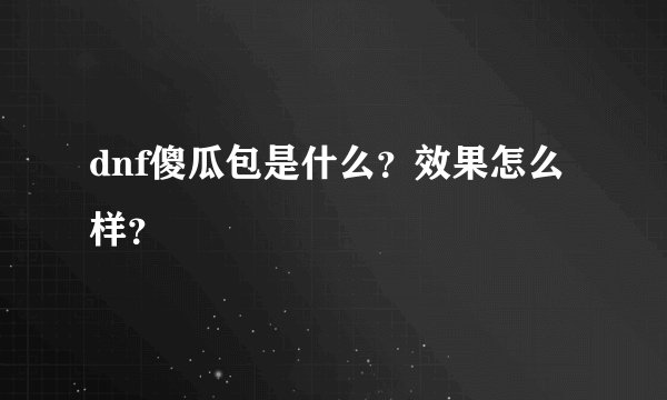 dnf傻瓜包是什么？效果怎么样？