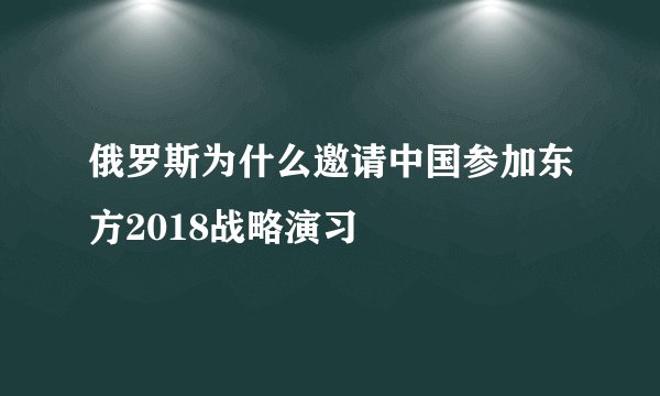 俄罗斯为什么邀请中国参加东方2018战略演习