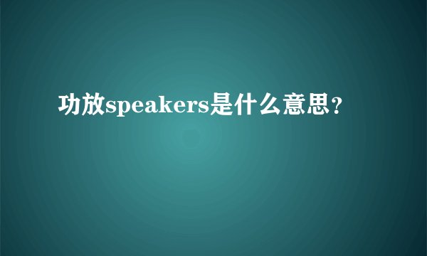 功放speakers是什么意思？