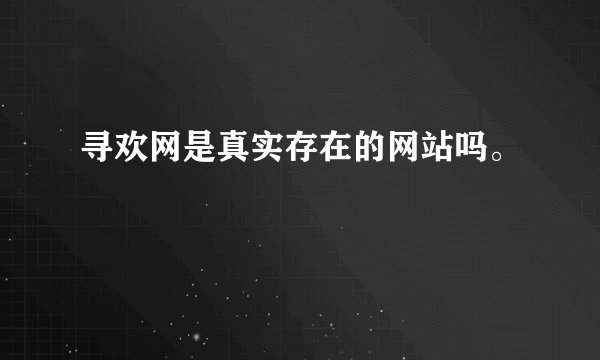 寻欢网是真实存在的网站吗。