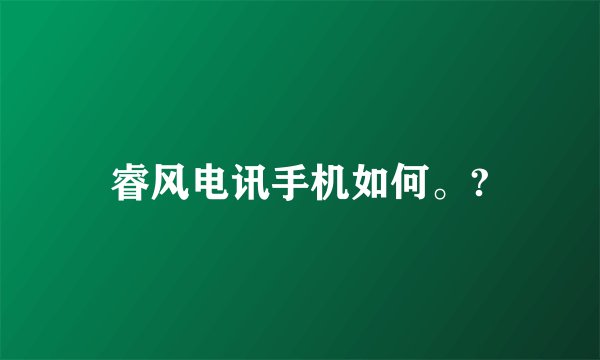 睿风电讯手机如何。?
