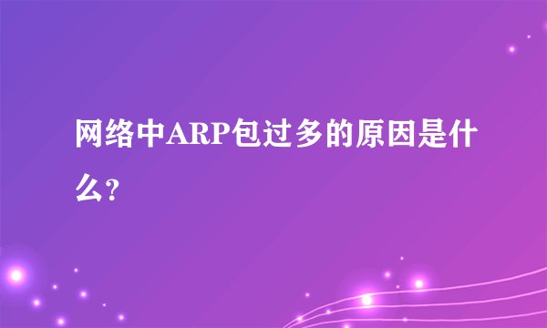 网络中ARP包过多的原因是什么？