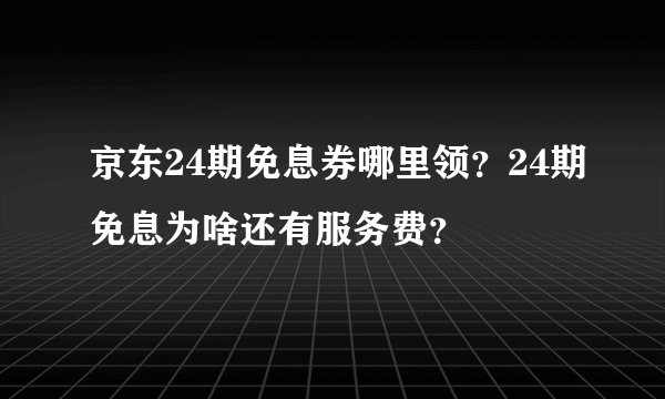 京东24期免息券哪里领？24期免息为啥还有服务费？