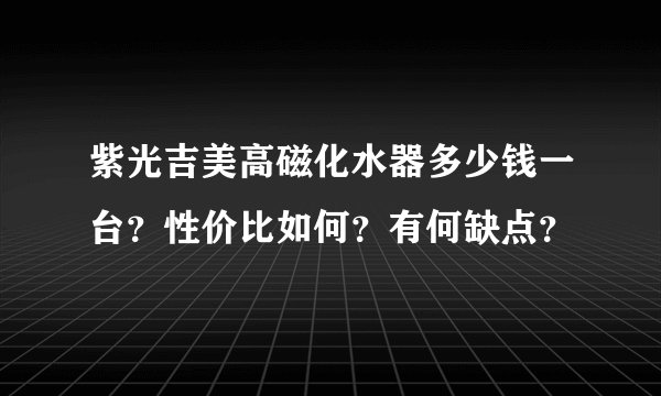 紫光吉美高磁化水器多少钱一台？性价比如何？有何缺点？