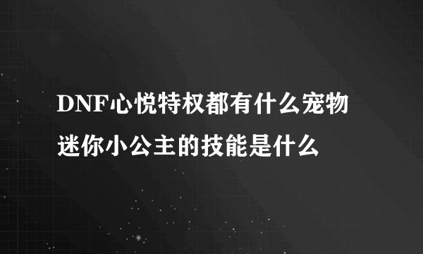 DNF心悦特权都有什么宠物 迷你小公主的技能是什么