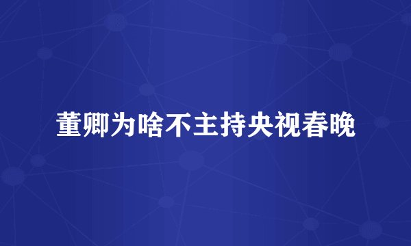 董卿为啥不主持央视春晚