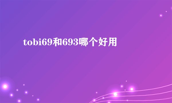 tobi69和693哪个好用