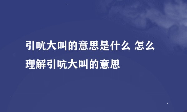 引吭大叫的意思是什么 怎么理解引吭大叫的意思