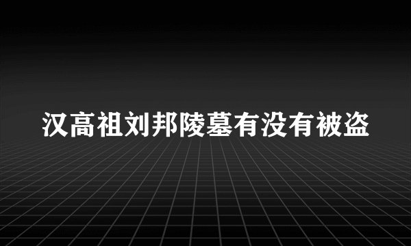 汉高祖刘邦陵墓有没有被盗