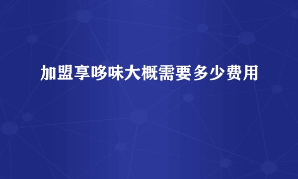 加盟享哆味大概需要多少费用