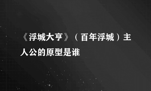 《浮城大亨》（百年浮城）主人公的原型是谁