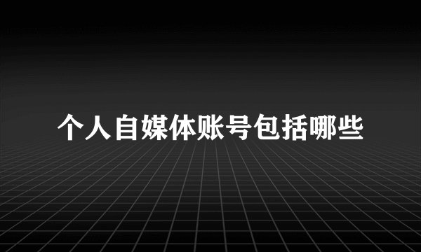 个人自媒体账号包括哪些