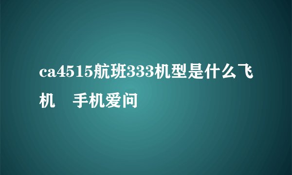 ca4515航班333机型是什么飞机–手机爱问