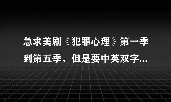 急求美剧《犯罪心理》第一季到第五季,但是要中英双字幕的全季下载连接网址。重重谢谢!