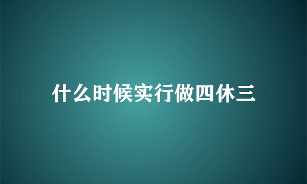 什么时候实行做四休三
