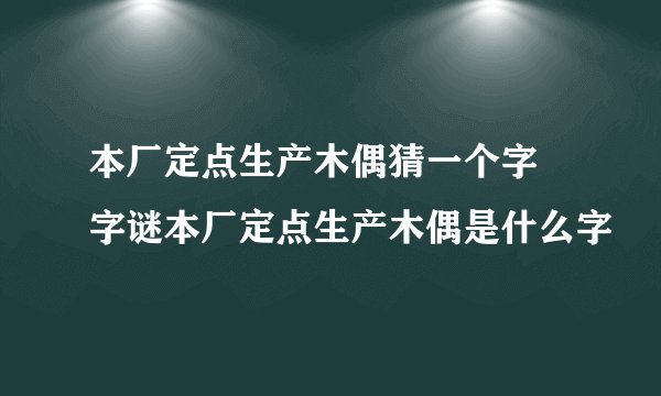 本厂定点生产木偶猜一个字 字谜本厂定点生产木偶是什么字