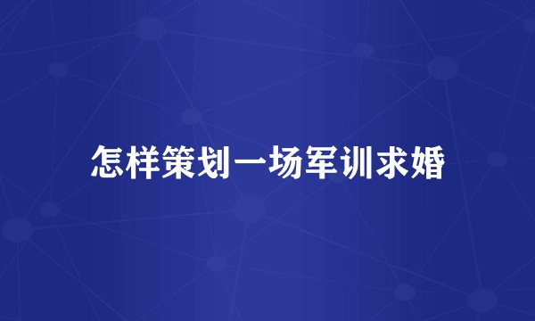 怎样策划一场军训求婚