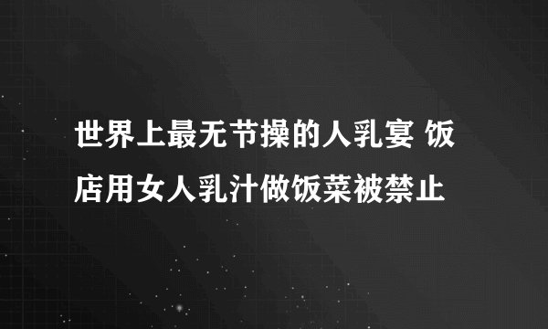 世界上最无节操的人乳宴 饭店用女人乳汁做饭菜被禁止