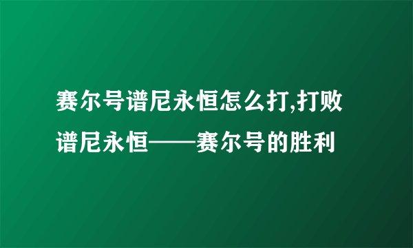 赛尔号谱尼永恒怎么打,打败谱尼永恒——赛尔号的胜利