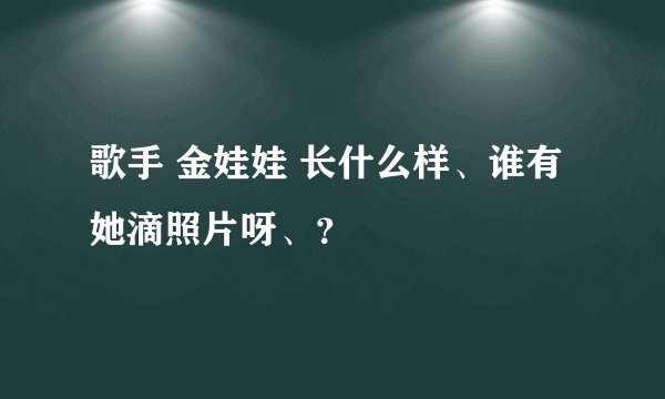 歌手 金娃娃 长什么样、谁有她滴照片呀、？