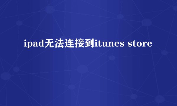 ipad无法连接到itunes store
