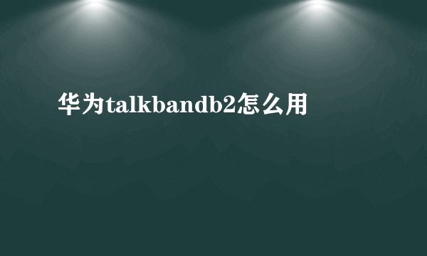 华为talkbandb2怎么用
