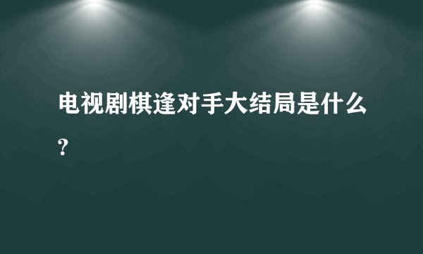 电视剧棋逢对手大结局是什么？