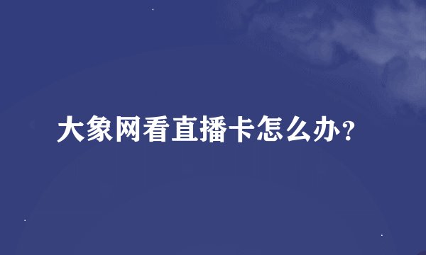 大象网看直播卡怎么办?