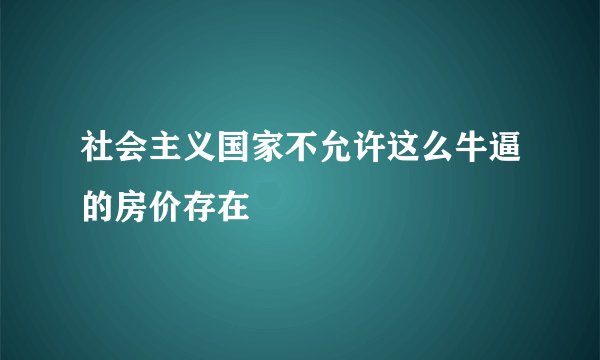 社会主义国家不允许这么牛逼的房价存在