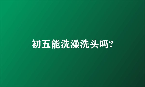 初五能洗澡洗头吗?
