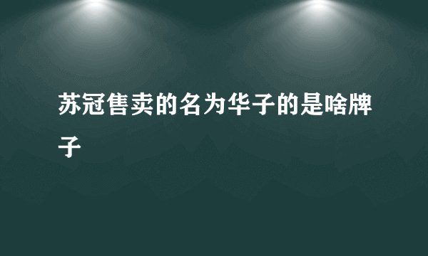 苏冠售卖的名为华子的是啥牌子