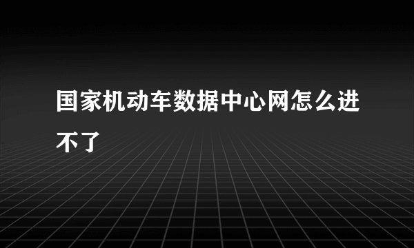国家机动车数据中心网怎么进不了
