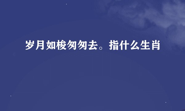 岁月如梭匆匆去。指什么生肖