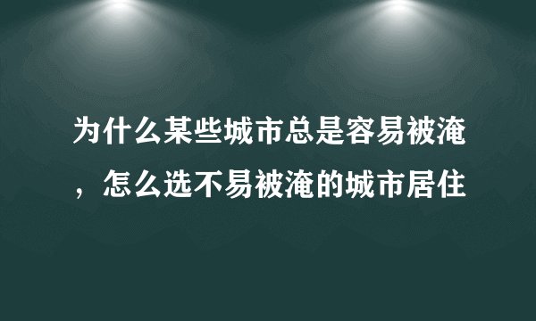 为什么某些城市总是容易被淹，怎么选不易被淹的城市居住