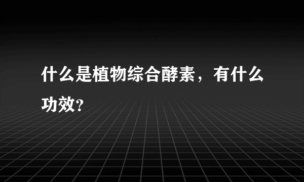 什么是植物综合酵素，有什么功效？